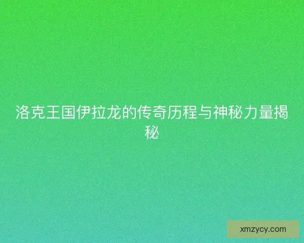 洛克王国伊拉龙的传奇历程与神秘力量揭秘