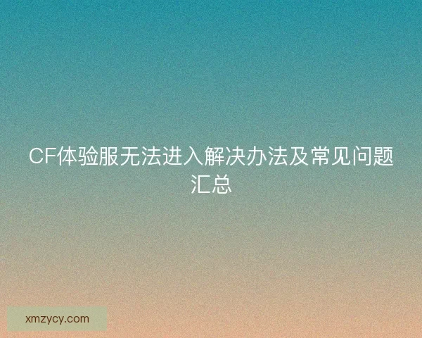 CF体验服无法进入解决办法及常见问题汇总