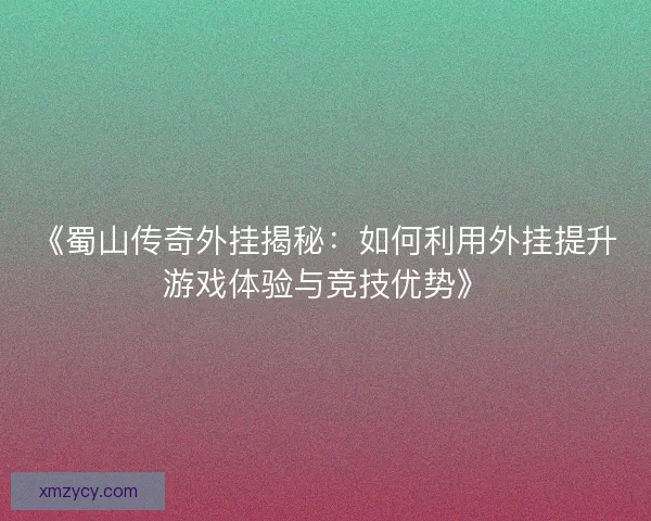 《蜀山传奇外挂揭秘:如何利用外挂提升游戏体验与竞技优势》 《蜀山传奇外挂揭秘:如何利用外挂提升游戏体验与竞技优势》