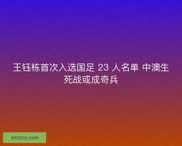 王钰栋首次入选国足 23 人名单 中澳生死战或成奇兵
