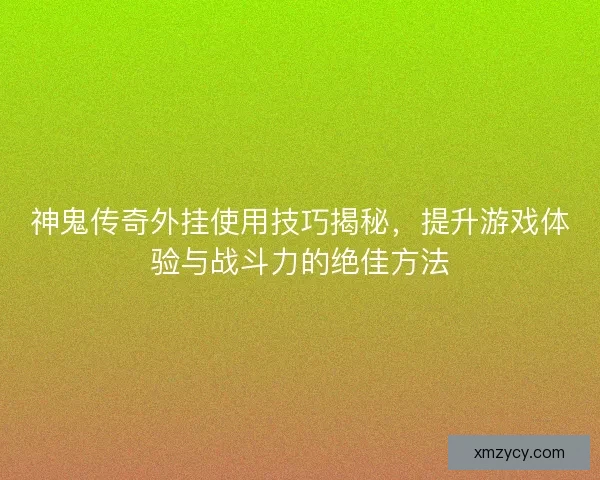 神鬼传奇外挂使用技巧揭秘，提升游戏体验与战斗力的绝佳方法