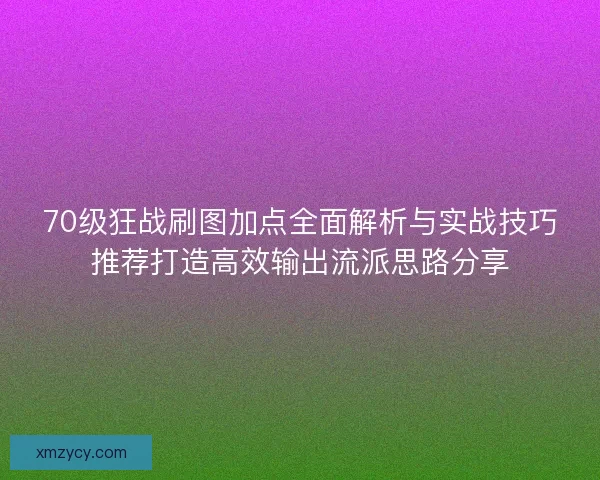 70级狂战刷图加点全面解析与实战技巧推荐打造高效输出流派思路分享