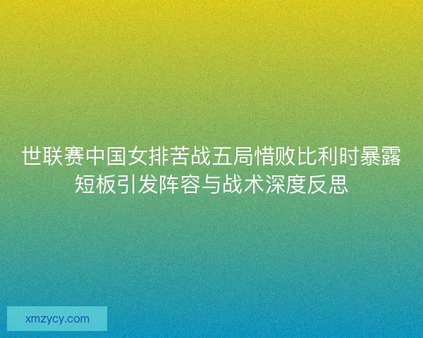 世联赛中国女排苦战五局惜败比利时暴露短板引发阵容与战术深度反思
