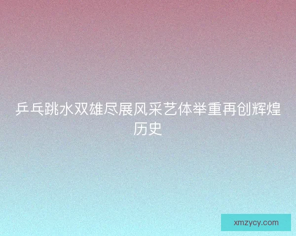 乒乓跳水双雄尽展风采艺体举重再创辉煌历史