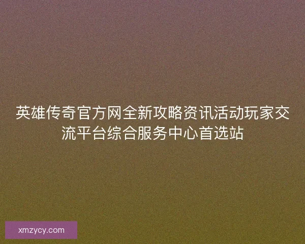 英雄传奇官方网全新攻略资讯活动玩家交流平台综合服务中心首选站