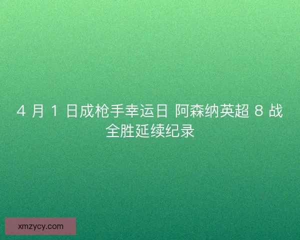 4 月 1 日成枪手幸运日 阿森纳英超 8 战全胜延续纪录