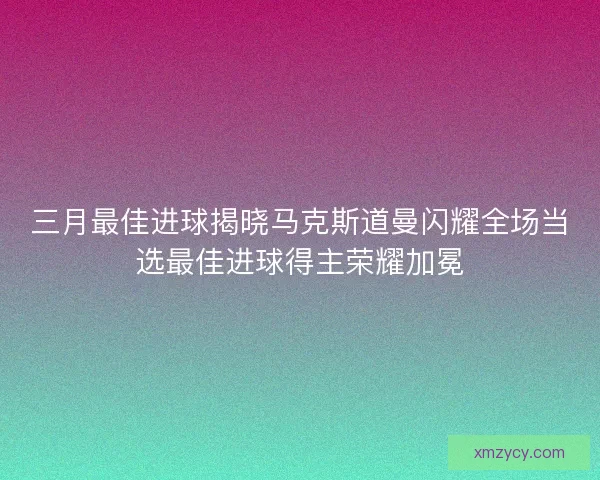 三月最佳进球揭晓马克斯道曼闪耀全场当选最佳进球得主荣耀加冕