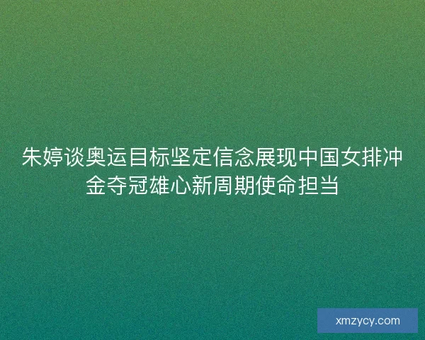 朱婷谈奥运目标坚定信念展现中国女排冲金夺冠雄心新周期使命担当