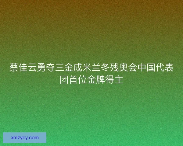 蔡佳云勇夺三金成米兰冬残奥会中国代表团首位金牌得主