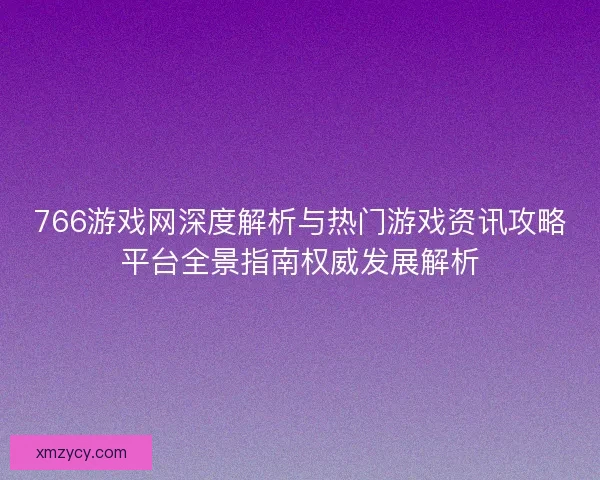 766游戏网深度解析与热门游戏资讯攻略平台全景指南权威发展解析