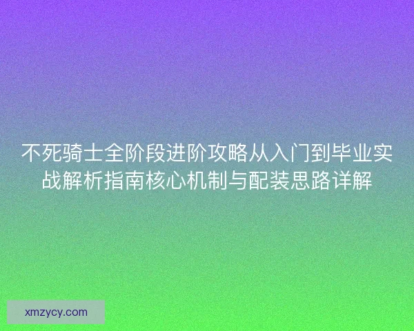 不死骑士全阶段进阶攻略从入门到毕业实战解析指南核心机制与配装思路详解