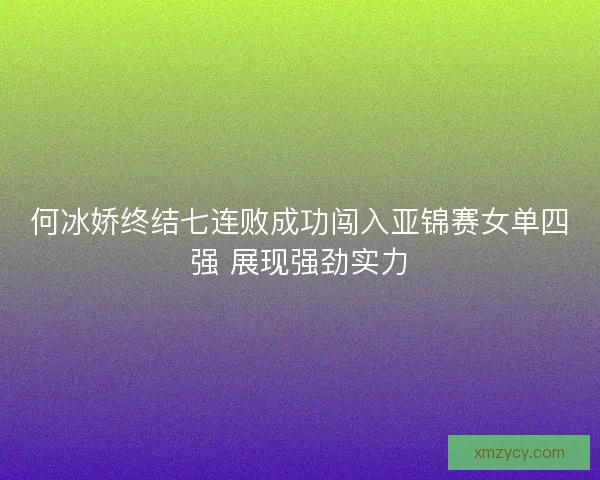 何冰娇终结七连败成功闯入亚锦赛女单四强 展现强劲实力 何冰娇终结七连败成功闯入亚锦赛女单四强 展现强劲实力