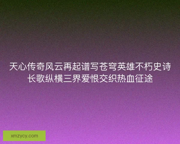天心传奇风云再起谱写苍穹英雄不朽史诗长歌纵横三界爱恨交织热血征途