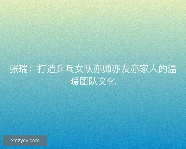 张瑞：打造乒乓女队亦师亦友亦家人的温暖团队文化