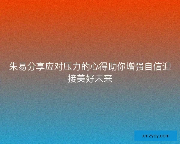 朱易分享应对压力的心得助你增强自信迎接美好未来