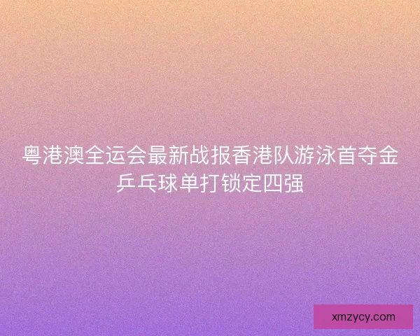 粤港澳全运会最新战报香港队游泳首夺金乒乓球单打锁定四强