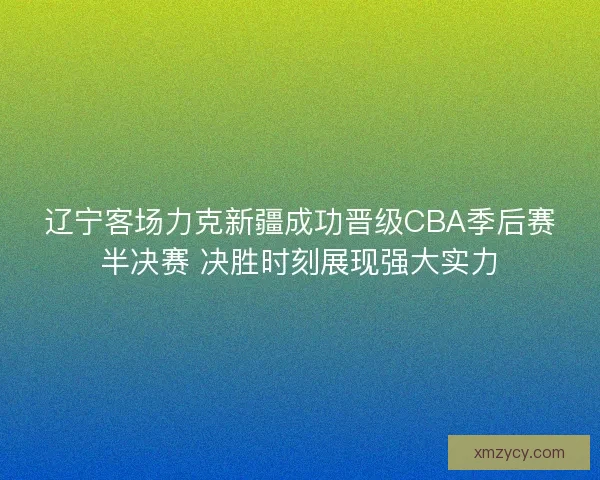 辽宁客场力克新疆成功晋级CBA季后赛半决赛 决胜时刻展现强大实力 辽宁客场力克新疆成功晋级CBA季后赛半决赛 决胜时刻展现强大实力
