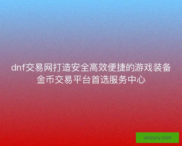 dnf交易网打造安全高效便捷的游戏装备金币交易平台首选服务中心