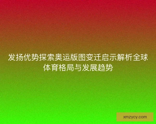 发扬优势探索奥运版图变迁启示解析全球体育格局与发展趋势