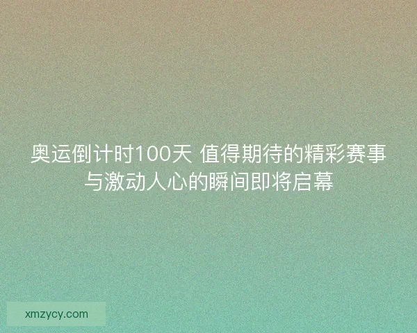 奥运倒计时100天 值得期待的精彩赛事与激动人心的瞬间即将启幕