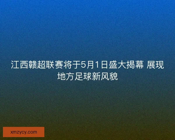 江西赣超联赛将于5月1日盛大揭幕 展现地方足球新风貌 江西赣超联赛将于5月1日盛大揭幕 展现地方足球新风貌