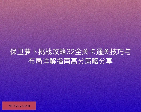 保卫萝卜挑战攻略32全关卡通关技巧与布局详解指南高分策略分享 保卫萝卜挑战攻略32全关卡通关技巧与布局详解指南高分策略分享