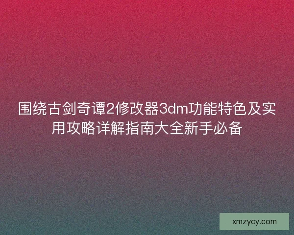 围绕古剑奇谭2修改器3dm功能特色及实用攻略详解指南大全新手必备 围绕古剑奇谭2修改器3dm功能特色及实用攻略详解指南大全新手必备