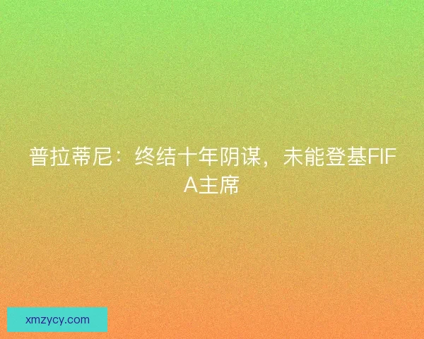 普拉蒂尼:终结十年阴谋,未能登基FIFA主席 普拉蒂尼:终结十年阴谋,未能登基FIFA主席