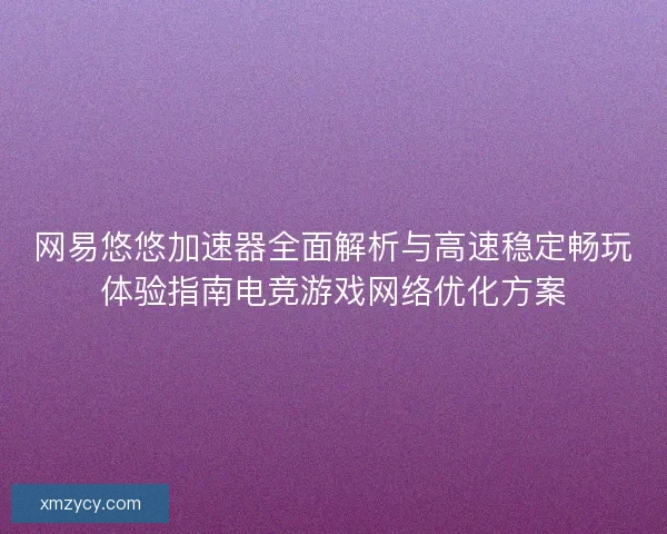 网易悠悠加速器全面解析与高速稳定畅玩体验指南电竞游戏网络优化方案 网易悠悠加速器全面解析与高速稳定畅玩体验指南电竞游戏网络优化方案