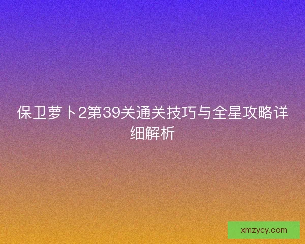 保卫萝卜2第39关通关技巧与全星攻略详细解析