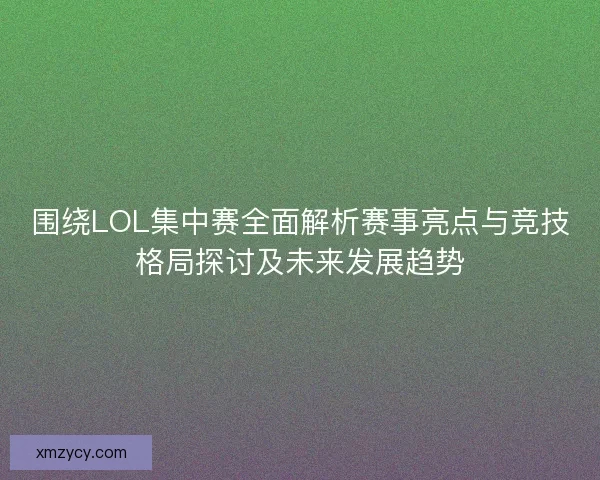 围绕LOL集中赛全面解析赛事亮点与竞技格局探讨及未来发展趋势
