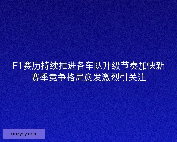 F1赛历持续推进各车队升级节奏加快新赛季竞争格局愈发激烈引关注