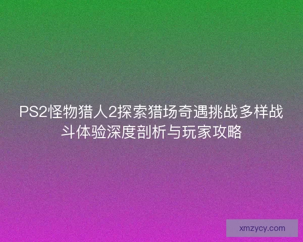 PS2怪物猎人2探索猎场奇遇挑战多样战斗体验深度剖析与玩家攻略