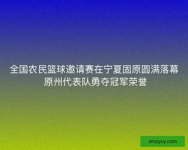全国农民篮球邀请赛在宁夏固原圆满落幕 原州代表队勇夺冠军荣誉