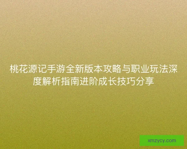 桃花源记手游全新版本攻略与职业玩法深度解析指南进阶成长技巧分享