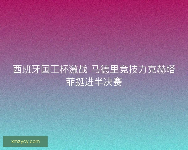 西班牙国王杯激战 马德里竞技力克赫塔菲挺进半决赛 西班牙国王杯激战 马德里竞技力克赫塔菲挺进半决赛