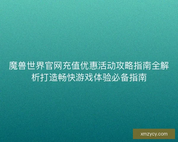 魔兽世界官网充值优惠活动攻略指南全解析打造畅快游戏体验必备指南 魔兽世界官网充值优惠活动攻略指南全解析打造畅快游戏体验必备指南