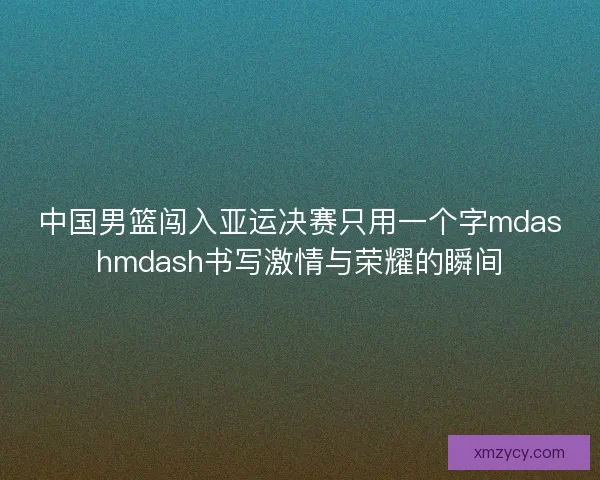中国男篮闯入亚运决赛只用一个字mdashmdash书写激情与荣耀的瞬间 中国男篮闯入亚运决赛只用一个字mdashmdash书写激情与荣耀的瞬间